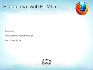 Plataforma: web HTML5



Contacto:

             ¿Preguntas?
Willy Aguirre, willy@mozilla.pe

http://mozilla.pe
 