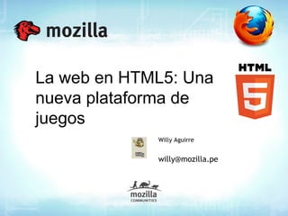 La web en HTML5: Una
nueva plataforma de
juegos
             Willy Aguirre


             willy@mozilla.pe
 