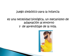juego simbólico para la infancia

es una necesidad biológica, un mecanismo de
           adaptación al entorno
        y de aprendizaje de la vida.
 