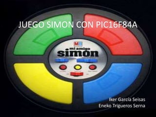 JUEGO SIMON CON PIC16F84A




                    Iker García Seisas
                Eneko Trigueros Serna
 