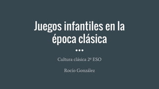 Juegos infantiles en la
época clásica
Cultura clásica 2º ESO
Rocío González
 