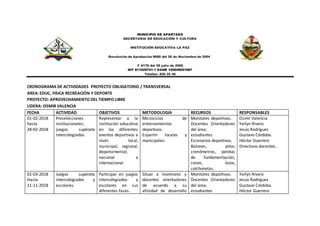 MUNICIPIO DE APARTADO
SECRETARIA DE EDUCACIÓN Y CULTURA
INSTITUCIÓN EDUCATIVA LA PAZ
Resolución de Aprobación 9680 del 26 de Noviembre de 2004
Y 6178 del 05 julio de 2005
NIT 811025741-1 DANE 105045001667
Telefax: 826 25 46
CRONOGRAMA DE ACTIVIDADES PROYECTO OBLIGATORIO / TRANSVERSAL
AREA: EDUC, FISICA RECREACIÓN Y DEPORTE
PROYECTO: APROVECHAMIENTO DEL TIEMPO LIBRE
LIDERA: OSMIR VALENCIA
FECHA ACTIVIDAD OBJETIVOS METODOLOGIA RECURSOS RESPONSABLES
01-02-2018
hasta
28-02-2018
Preselecciones
institucionales;
juegos supérate
intercolegiados.
Representar a la
institución educativa
en los diferentes
eventos deportivos a
nivel; local,
municipal, regional,
departamental,
nacional e
internacional.
Microciclos de
entrenamientos
deportivos.
Esparrin locales y
municipales.
Monitores deportivos.
Docentes Orientadores
del área.
estudiantes
Escenarios deportivos,
Balones, pitos,
cronómetros, pelotas
de fundamentación,
conos, lazos,
colchonetas.
Osmir Valencia
Yerlyn Rivero
Jesús Rodríguez
Gustavo Córdoba.
Héctor Guerrero
Directivos docentes.
01-03-2018
Hasta
11-11-2018
Juegos supérate
intercolegiados y
escolares.
Participar en juegos
intercolegiados y
escolares en sus
diferentes fases.
Situar a monitores y
docentes orientadores
de acuerdo a su
afinidad de desarrollo
Monitores deportivos.
Docentes Orientadores
del área.
estudiantes
Yerlyn Rivero
Jesús Rodríguez
Gustavo Córdoba.
Héctor Guerrero
 
