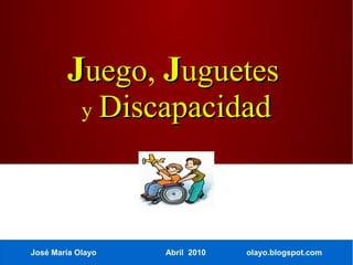 Juego, Juguetes
         uego
            y      Discapacidad



José María Olayo       Abril 2010   olayo.blogspot.com
 