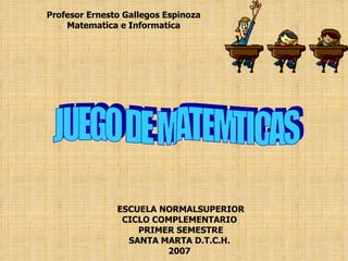 ESCUELA NORMALSUPERIOR CICLO COMPLEMENTARIO  PRIMER SEMESTRE SANTA MARTA D.T.C.H.  2007   JUEGO DE MATEMTICAS Profesor Ernesto Gallegos Espinoza Matematica e Informatica 