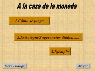 Menú PrincipalMenú Principal JuegosJuegos
2.Estrategia/Sugerencias didácticas2.Estrategia/Sugerencias didácticas
1.Cómo se juega1.Cómo se juega
3.Ejemplo3.Ejemplo
 