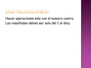 Hacer operaciones solo con el numero cuatro.
Los resultados deben ser solo del 1 al diez.
 