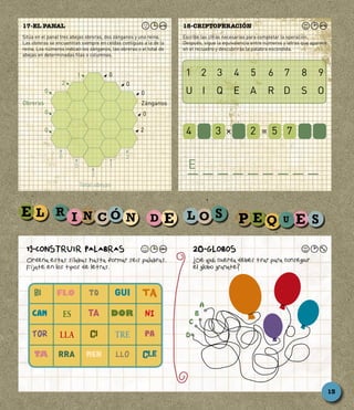19-CONSTRUIR PALABRAS
Ordena estas sı´labas hasta formar seis palabras.
Fı´jate en los tipos de letras.
20-GLOBOS
¿De qué cuerda debes tirar para conseguir
el globo granate?
Sitúa en el panal tres abejas obreras, dos zánganos y una reina.
Las obreras se encuentran siempre en celdas contiguas a la de la
reina. Los números indican los zánganos, las obreras o el total de
abejas en determinadas filas o columnas.
17-EL PANAL
Escribe las cifras necesarias para completar la operación.
Después, sigue la equivalencia entre números y letras que aparece
en el recuadro y descubrirás la palabra escondida.
18-CRIPTOPERACIÓN
Zánganos
Total abejas
Obreras
1 0
0
0
0
2
2
0
0
0
0
0 1
3
2
A
B
C
D
1	 2	 3	 4	 5	 6	 7	 8	 9
U	 I	 Q	 E	 A	 R	 D	 S	 O
4 3 2 5 7=×
E_ _ _ _ _ _ _ _ _
13
	 	 	 	
		 	 	
	 	 	 TRE	
	 	 	 	
LLA
ES
 