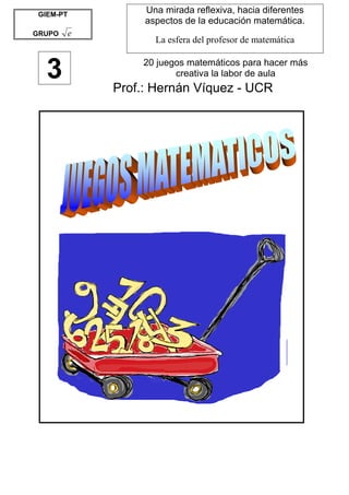 Prof.: Hernán Víquez - UCR
Una mirada reflexiva, hacia diferentes
aspectos de la educación matemática.
La esfera del profesor de matemática
20 juegos matemáticos para hacer más
creativa la labor de aula3
GIEM-PT
GRUPO e
 