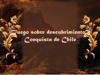 Juego sobre descubrimiento y
Conquista de Chile
 