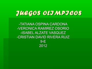 JUEGOS OLIMPICOS
 -TATIANA OSPINA CARDONA
-VERONICA RAMIREZ OSORIO
  -ISABEL ALZATE VASQUEZ
-CRISTIAN DAVID RIVERA RUIZ
             9-E
            2012
 