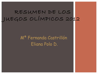 RESUMEN DE LOS
JUEGOS OLÍMPICOS 2012


    Mª Fernanda Castrillón
        Eliana Polo D.
 