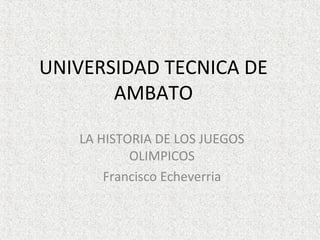 UNIVERSIDAD TECNICA DE
       AMBATO

   LA HISTORIA DE LOS JUEGOS
           OLIMPICOS
       Francisco Echeverria
 
