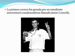  La primera carrera fue ganada por un estudiante
 universitario estadounidense llamado James Connolly.
 