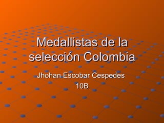 Medallistas de la
selección Colombia
 Jhohan Escobar Cespedes
           10B
 