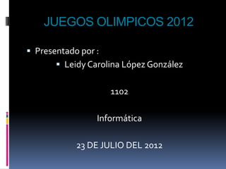 JUEGOS OLIMPICOS 2012

 Presentado por :
        Leidy Carolina López González


                     1102

                 Informática

            23 DE JULIO DEL 2012
 