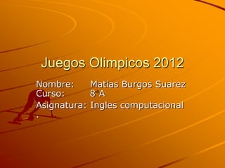 Juegos Olimpicos 2012
Nombre:     Matias Burgos Suarez
Curso:      8 A
Asignatura: Ingles computacional
.
 