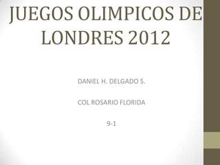 JUEGOS OLIMPICOS DE
   LONDRES 2012
      DANIEL H. DELGADO S.

      COL ROSARIO FLORIDA

              9-1
 