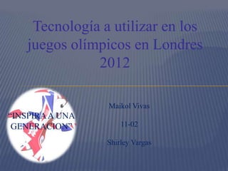 Tecnología a utilizar en los
    juegos olímpicos en Londres
               2012

                 Maikol Vivas
“INSPIRA A UNA
 GENERACION”         11-02

                 Shirley Vargas
 