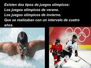 Existen dos tipos de juegos olímpicos:
Los juegos olímpicos de verano.
Los juegos olímpicos de invierno.
Que se realizaban con un intervalo de cuatro
años.
 