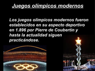 Juegos olímpicos modernos

Los juegos olímpicos modernos fueron
establecidos en su aspecto deportivo
en 1.896 por Pierre de Coubertin y
hasta la actualidad siguen
practicándose.
 