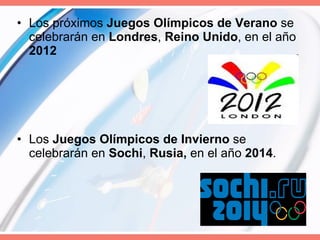 Los próximos  Juegos Olímpicos de Verano  se celebrarán en  Londres ,  Reino Unido , en el año  2012 Los  Juegos Olímpicos de Invierno  se celebrarán en  Sochi ,  Rusia,  en el año  2014 . 