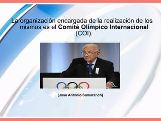 La organización encargada de la realización de los mismos es el  Comité Olímpico Internacional   (COI).  (Jose Antonio Samaranch) 