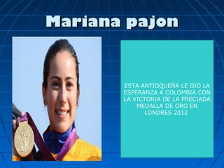 Mariana pajon



       ESTA ANTIOQUEÑA LE DIO LA
       ESPERANZA A COLOMBIA CON
       LA VICTORIA DE LA PRECIADA
           MEDALLA DE ORO EN
             LONDRES 2012
 