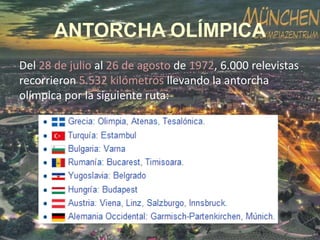 ANTORCHA OLÍMPICA
Del 28 de julio al 26 de agosto de 1972, 6.000 relevistas
recorrieron 5.532 kilómetros llevando la antorcha
olímpica por la siguiente ruta:

 