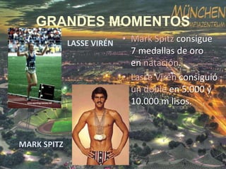 GRANDES MOMENTOS
LASSE VIRÉN

MARK SPITZ

• Mark Spitz consigue
7 medallas de oro
en natación.
• Lasse Virén consiguió
un doble en 5.000 y
10.000 m lisos.

 