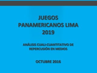 OCTUBRE 2016
JUEGOS
PANAMERICANOS LIMA
2019
ANÁLISIS CUALI-CUANTITATIVO DE
REPERCUSIÓN EN MEDIOS
 