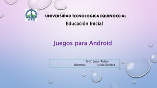 Prof: Juan Tobar
Alumna: Juiña Sandra
UNIVERSIDAD TECNOLOGICA EQUINOCCIAL
Educación Inicial
Juegos para Android
 
