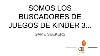 SOMOS LOS
BUSCADORES DE
JUEGOS DE KINDER 3...
GAME SEEKERS
 