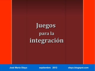 Juegos
                      para la
                   integración



José María Olayo      septiembre 2012   olayo.blogspot.com
 