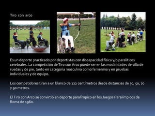 Tiro con arco




Es un deporte practicado por deportistas con discapacidad física y/o paralíticos
cerebrales. La competición de Tiro con Arco puede ser en las modalidades de silla de
ruedas y de pie, tanto en categoría masculina como femenina y en pruebas
individuales y de equipo.

Los competidores tiran a un blanco de 122 centímetros desde distancias de 30, 50, 70
y 90 metros.

El Tiro con Arco se convirtió en deporte paralímpico en los Juegos Paralímpicos de
Roma de 1960.
 
