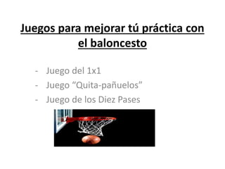 Juegos para mejorar tú práctica con
el baloncesto
- Juego del 1x1
- Juego “Quita-pañuelos”
- Juego de los Diez Pases
 