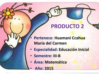 PRODUCTO 2
• Pertenece: Huamani Ccahua
María del Carmen
• Especialidad: Educación Inicial
• Semestre: III-B
• Área: Matemática
• Año: 2015
 