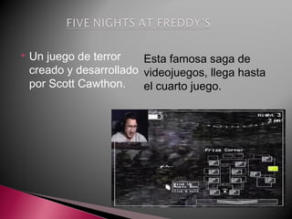  Un juego de terror
creado y desarrollado
por Scott Cawthon.
Esta famosa saga de
videojuegos, llega hasta
el cuarto juego.
 