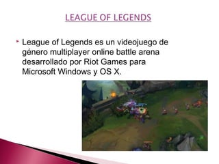  League of Legends es un videojuego de
género multiplayer online battle arena
desarrollado por Riot Games para
Microsoft Windows y OS X.
 