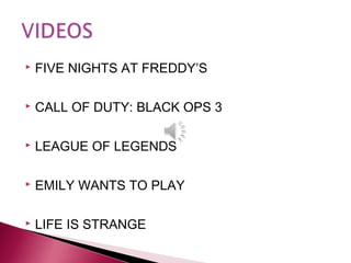 FIVE NIGHTS AT FREDDY’S
 CALL OF DUTY: BLACK OPS 3
 LEAGUE OF LEGENDS
 EMILY WANTS TO PLAY
 LIFE IS STRANGE
 