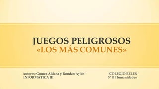 JUEGOS PELIGROSOS
«LOS MÁS COMUNES»

Autores: Gomez Aldana y Rondan Aylen
INFORMATICA III

COLEGIO BELEN
5º B Humanidades

 