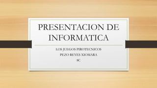 PRESENTACION DE
INFORMATICA
LOS JUEGOS PIROTECNICOS
PEZO REYES XIOMARA
8C
 