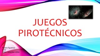 JUEGOS
PIROTÉCNICOS
Ainara figueroa
8 “B”
MISS. SANDRA VERA
 
