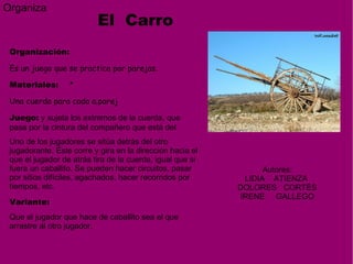 Organiza  El  Carro Autores: LIDIA  ATIENZA  DOLORES  CORTÉS IRENE  GALLEGO Organización: Es un juego que se practica por ...