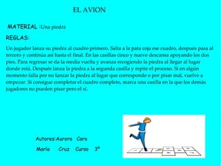 MATERIAL : Una piedra  REGLAS:  Un jugador lanza su piedra al cuadro primero. Salta a la pata coja ese cuadro, después pas...