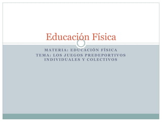 Educación Física 
MATERIA: EDUCACIÓN FÍSICA 
TEMA: LOS JUEGOS PREDEPORTIVOS 
INDIVIDUALES Y COLECTIVOS 
 