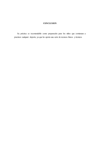 CONCLUSION
Su práctica es recomendable como preparación para los niños que comienzan a
practicar cualquier deporte, ya que les aporta una serie de recursos físicos y técnicos
 