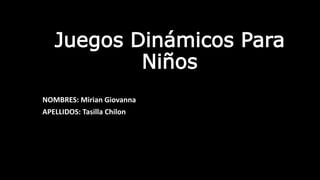 Juegos Dinámicos Para
Niños
NOMBRES: Mirian Giovanna
APELLIDOS: Tasilla Chilon
 