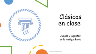 Clásicos
en clase
Juegos y juguetes
en la antigua Roma
www.clasicosenclase.com
 