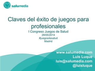 Claves del éxito de juegos para
profesionales
I Congreso Juegos de Salud
28/05/2014
#juegosdesalud
Madrid
www.salumedia.com
Luis Luque
luis@salumedia.com
@luisluque
 