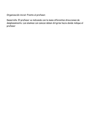 Organización inicial: Frente al profesor.

Desarrollo: El profesor va indicando con la mano diferentes direcciones de
desplazamiento. Los alumnos con zancos deben dirigirse hacia donde indique el
profesor
 
